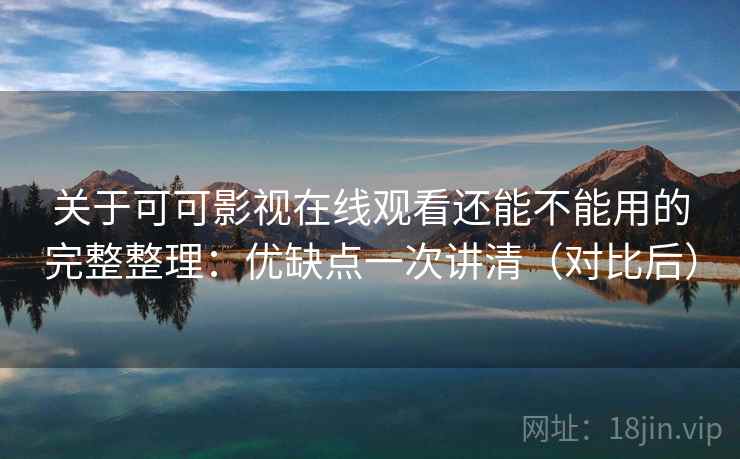 关于可可影视在线观看还能不能用的完整整理：优缺点一次讲清（对比后）