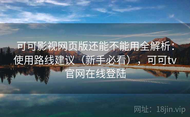 可可影视网页版还能不能用全解析：使用路线建议（新手必看），可可tv官网在线登陆