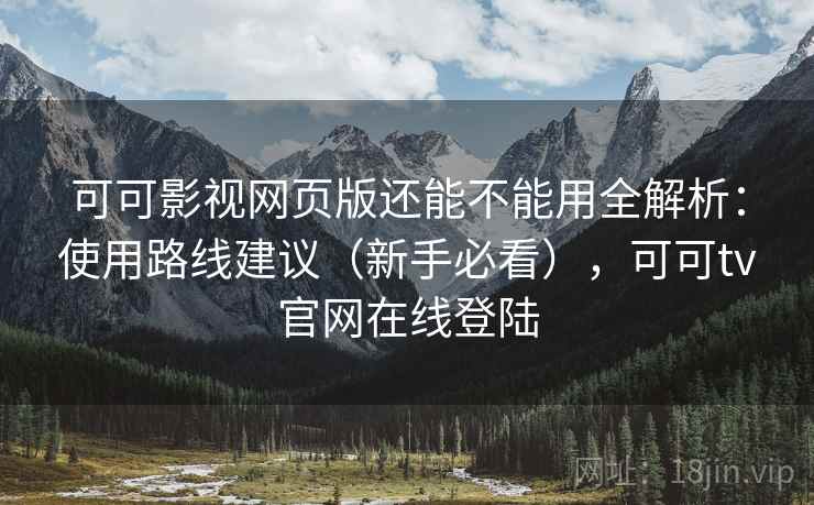 可可影视网页版还能不能用全解析：使用路线建议（新手必看），可可tv官网在线登陆