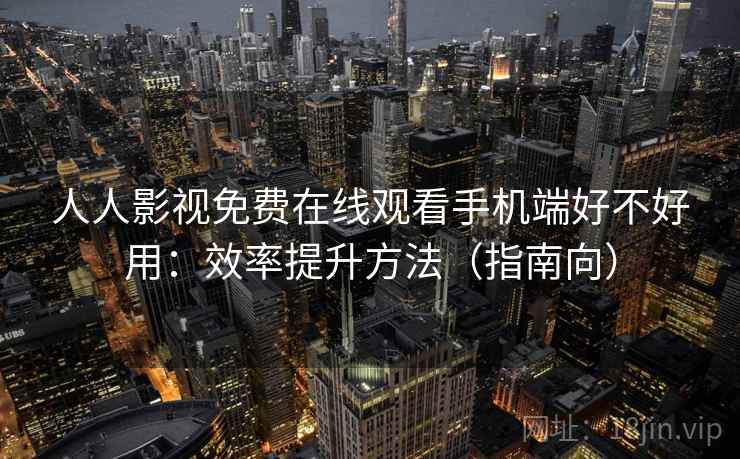 人人影视免费在线观看手机端好不好用：效率提升方法（指南向）