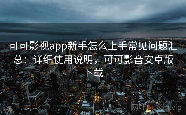 可可影视app新手怎么上手常见问题汇总：详细使用说明，可可影音安卓版下载