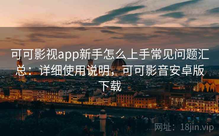 可可影视app新手怎么上手常见问题汇总：详细使用说明，可可影音安卓版下载