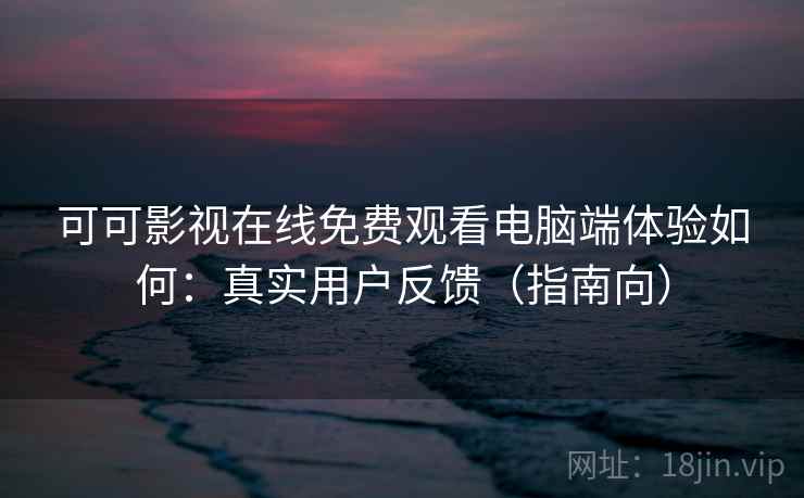 可可影视在线免费观看电脑端体验如何：真实用户反馈（指南向）