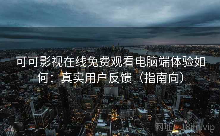 可可影视在线免费观看电脑端体验如何：真实用户反馈（指南向）