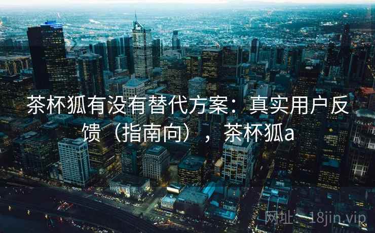 茶杯狐有没有替代方案：真实用户反馈（指南向），茶杯狐a
