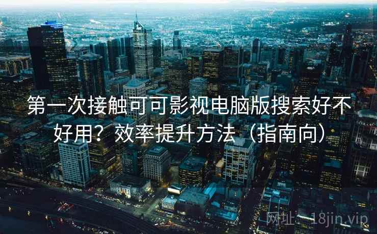 第一次接触可可影视电脑版搜索好不好用？效率提升方法（指南向）