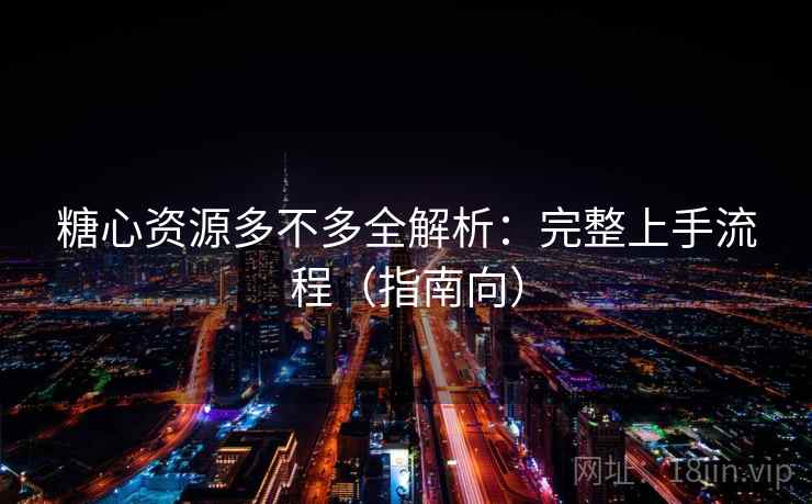 糖心资源多不多全解析：完整上手流程（指南向）
