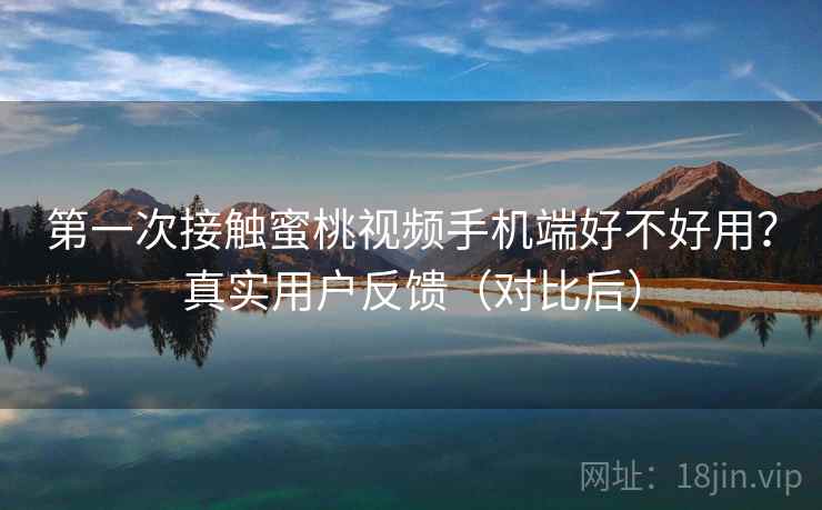 第一次接触蜜桃视频手机端好不好用？真实用户反馈（对比后）