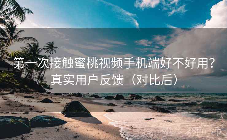 第一次接触蜜桃视频手机端好不好用？真实用户反馈（对比后）