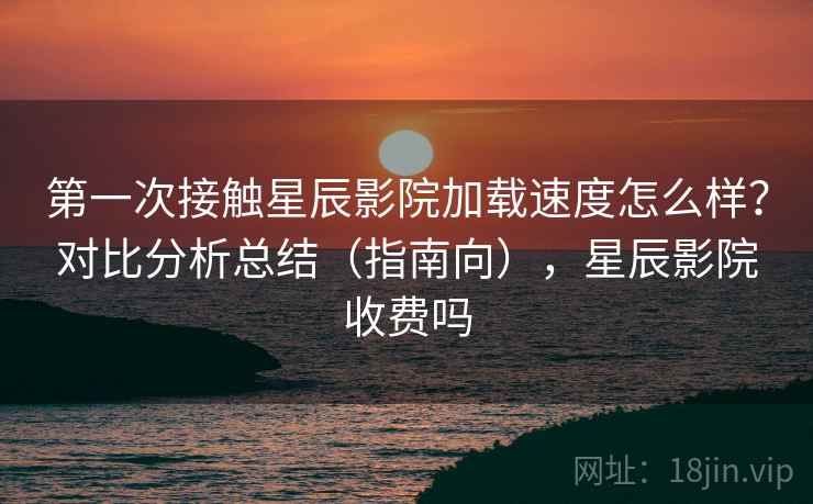 第一次接触星辰影院加载速度怎么样？对比分析总结（指南向），星辰影院收费吗