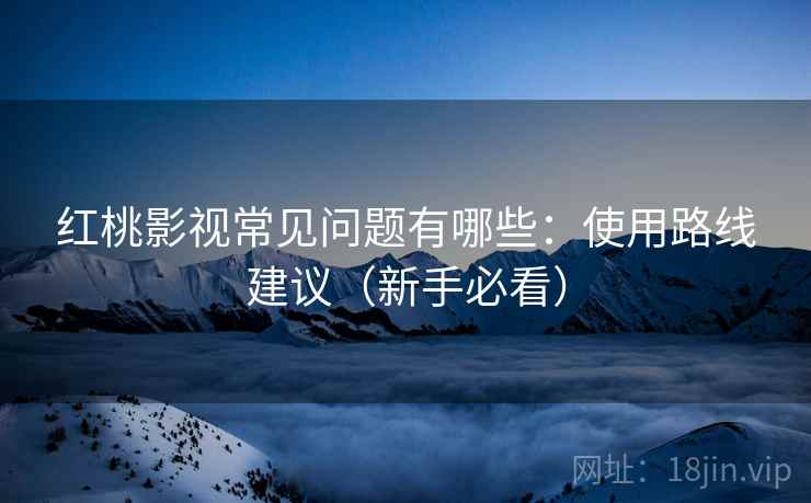 红桃影视常见问题有哪些：使用路线建议（新手必看）