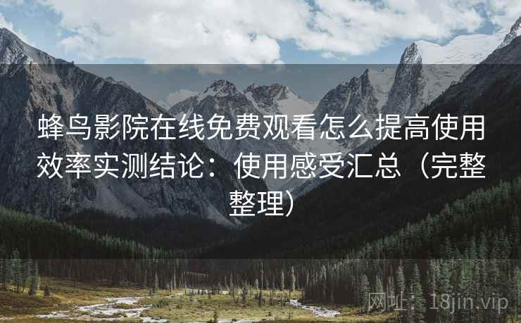 蜂鸟影院在线免费观看怎么提高使用效率实测结论：使用感受汇总（完整整理）