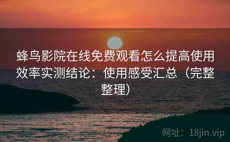 蜂鸟影院在线免费观看怎么提高使用效率实测结论：使用感受汇总（完整整理）