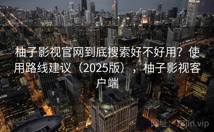 柚子影视官网到底搜索好不好用？使用路线建议（2025版），柚子影视客户端