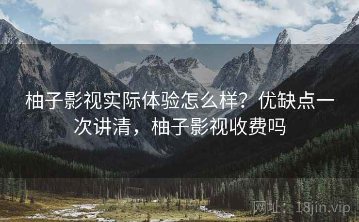 柚子影视实际体验怎么样？优缺点一次讲清，柚子影视收费吗