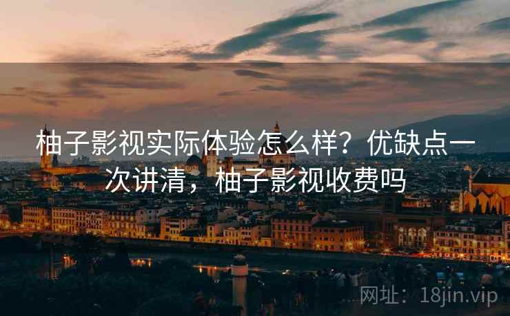 柚子影视实际体验怎么样？优缺点一次讲清，柚子影视收费吗