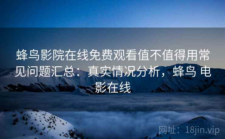 蜂鸟影院在线免费观看值不值得用常见问题汇总：真实情况分析，蜂鸟 电影在线