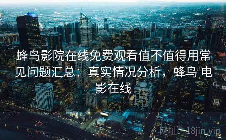 蜂鸟影院在线免费观看值不值得用常见问题汇总：真实情况分析，蜂鸟 电影在线