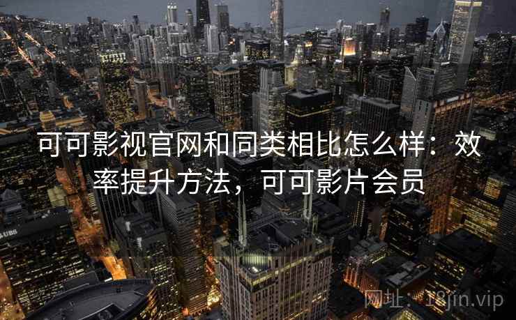 可可影视官网和同类相比怎么样：效率提升方法，可可影片会员