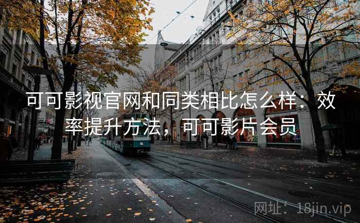 可可影视官网和同类相比怎么样：效率提升方法，可可影片会员