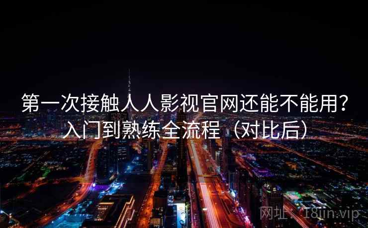 第一次接触人人影视官网还能不能用？入门到熟练全流程（对比后）