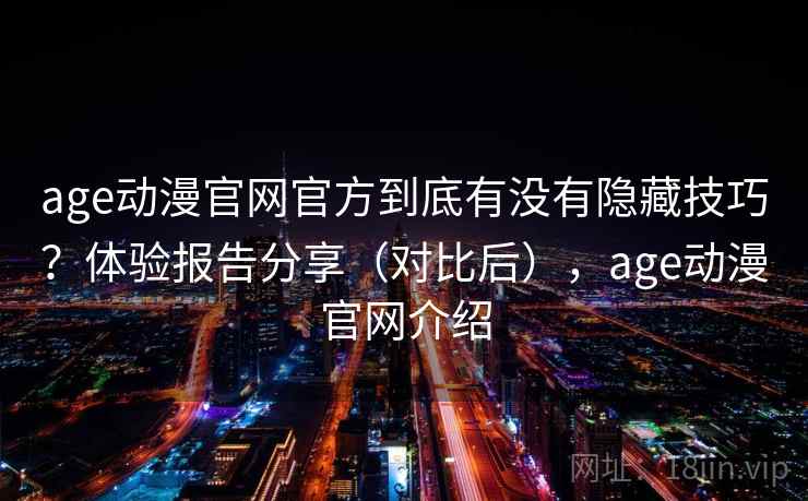 age动漫官网官方到底有没有隐藏技巧？体验报告分享（对比后），age动漫官网介绍