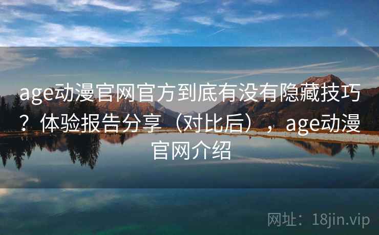 age动漫官网官方到底有没有隐藏技巧？体验报告分享（对比后），age动漫官网介绍