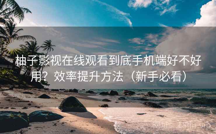 柚子影视在线观看到底手机端好不好用？效率提升方法（新手必看）