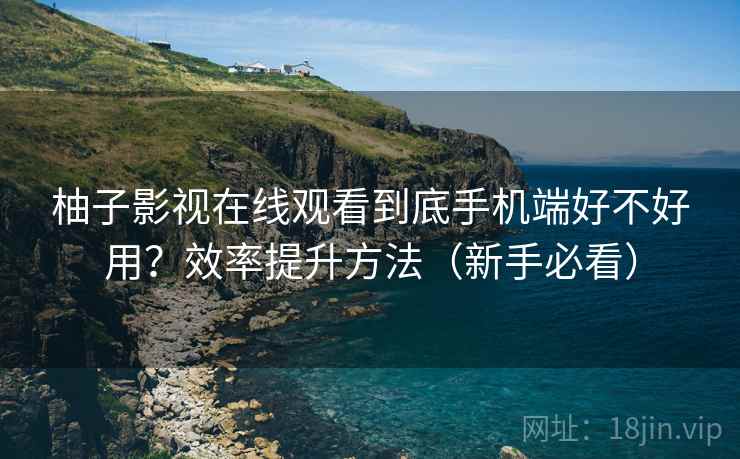柚子影视在线观看到底手机端好不好用？效率提升方法（新手必看）