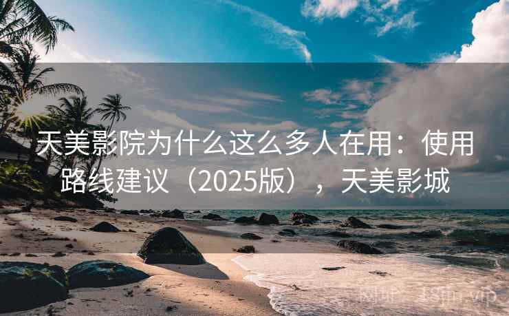 天美影院为什么这么多人在用：使用路线建议（2025版），天美影城