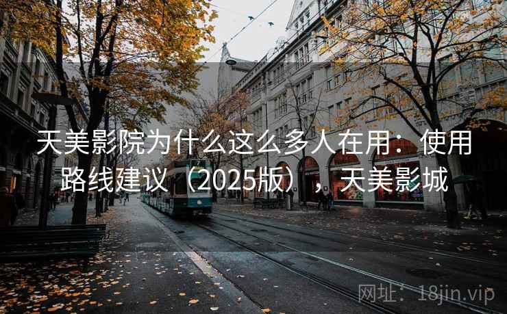 天美影院为什么这么多人在用：使用路线建议（2025版），天美影城
