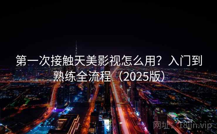 第一次接触天美影视怎么用？入门到熟练全流程（2025版）