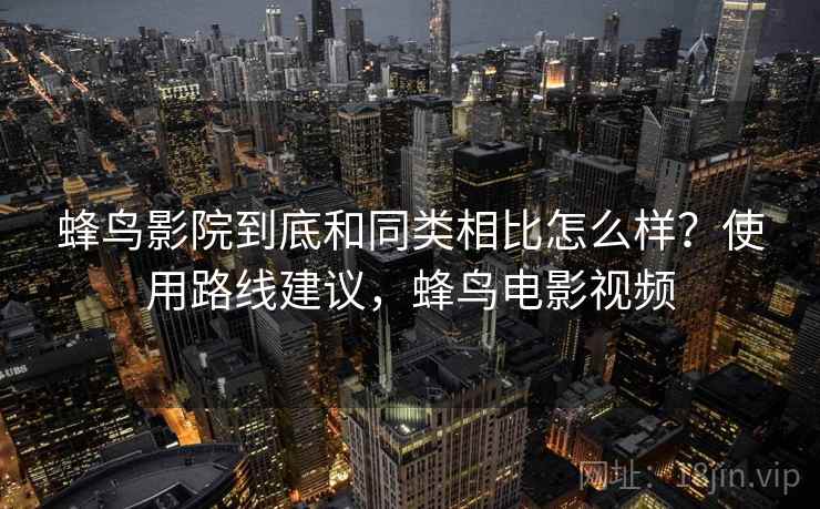 蜂鸟影院到底和同类相比怎么样？使用路线建议，蜂鸟电影视频
