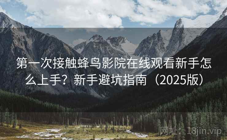 第一次接触蜂鸟影院在线观看新手怎么上手？新手避坑指南（2025版）