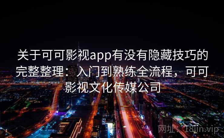 关于可可影视app有没有隐藏技巧的完整整理：入门到熟练全流程，可可影视文化传媒公司