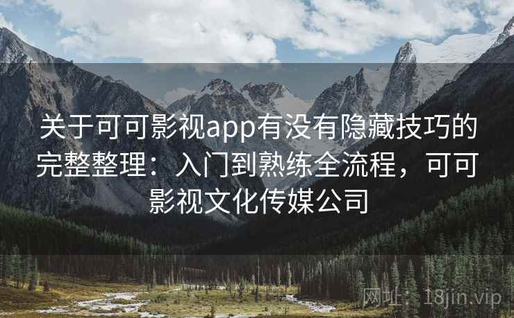 关于可可影视app有没有隐藏技巧的完整整理：入门到熟练全流程，可可影视文化传媒公司