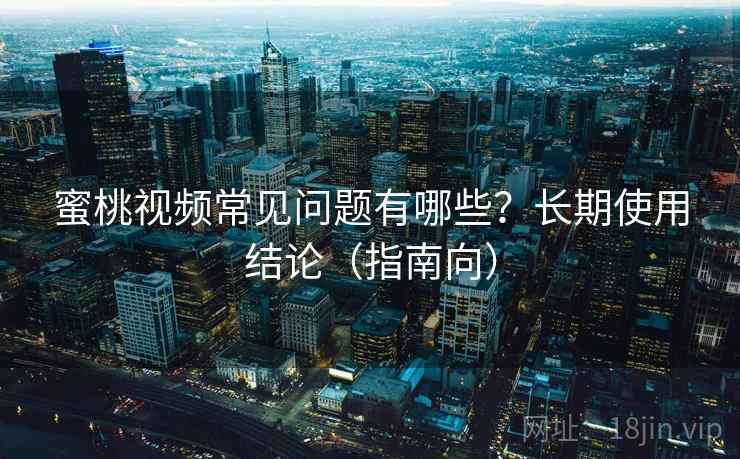 蜜桃视频常见问题有哪些？长期使用结论（指南向）