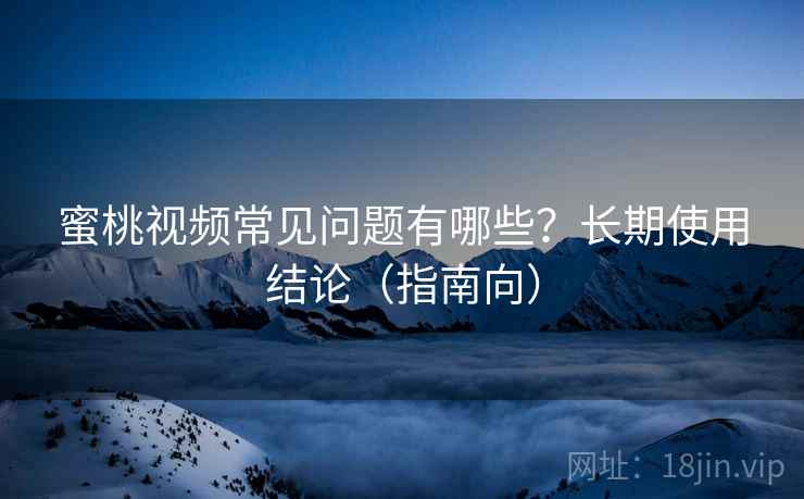 蜜桃视频常见问题有哪些？长期使用结论（指南向）