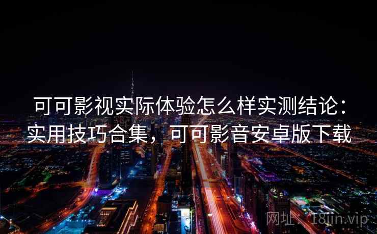 可可影视实际体验怎么样实测结论：实用技巧合集，可可影音安卓版下载