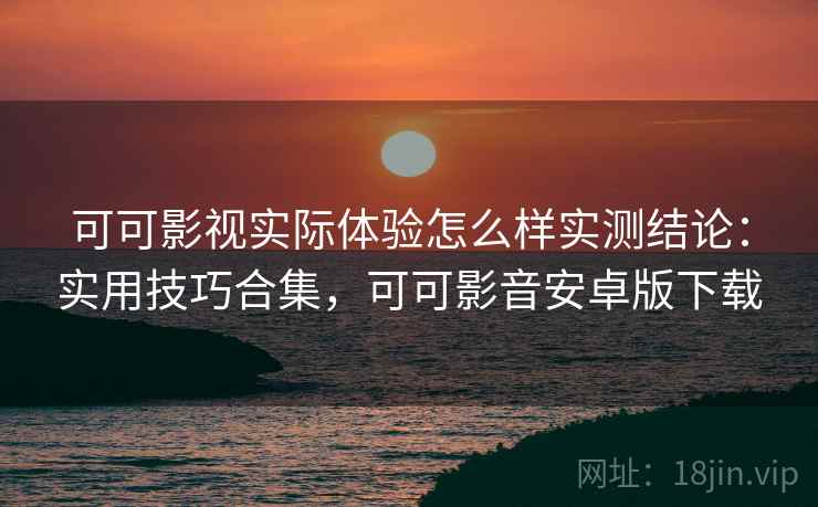 可可影视实际体验怎么样实测结论：实用技巧合集，可可影音安卓版下载