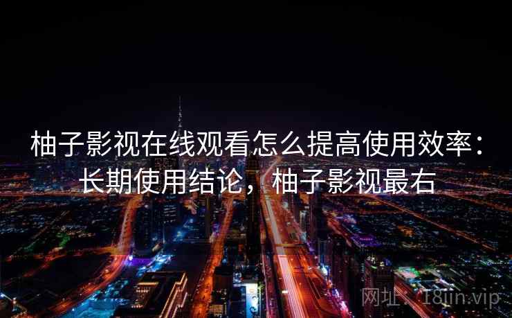 柚子影视在线观看怎么提高使用效率：长期使用结论，柚子影视最右