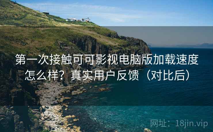 第一次接触可可影视电脑版加载速度怎么样？真实用户反馈（对比后）