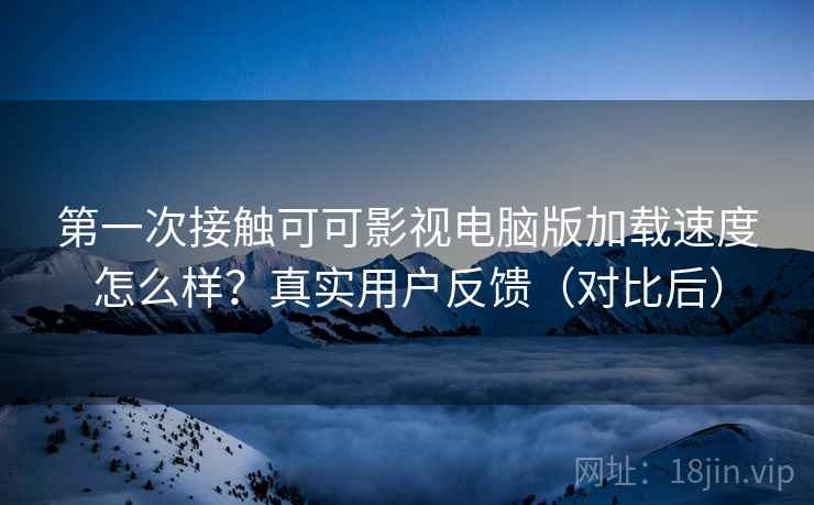 第一次接触可可影视电脑版加载速度怎么样？真实用户反馈（对比后）