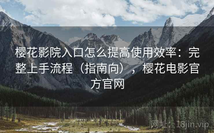 樱花影院入口怎么提高使用效率：完整上手流程（指南向），樱花电影官方官网