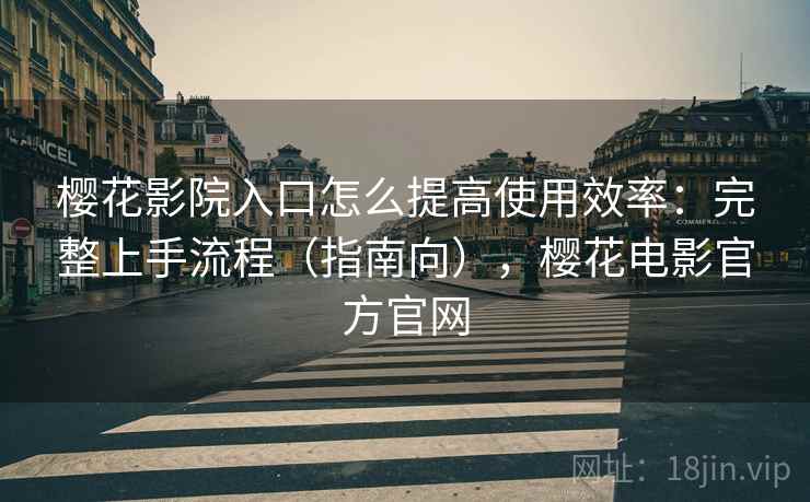 樱花影院入口怎么提高使用效率：完整上手流程（指南向），樱花电影官方官网