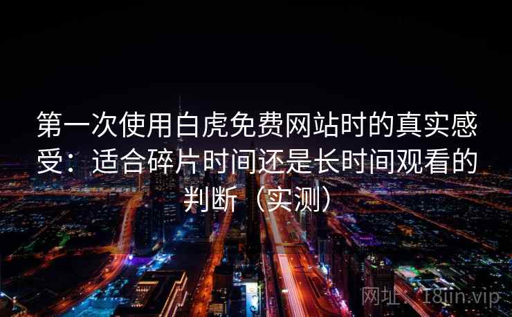 第一次使用白虎免费网站时的真实感受：适合碎片时间还是长时间观看的判断（实测）