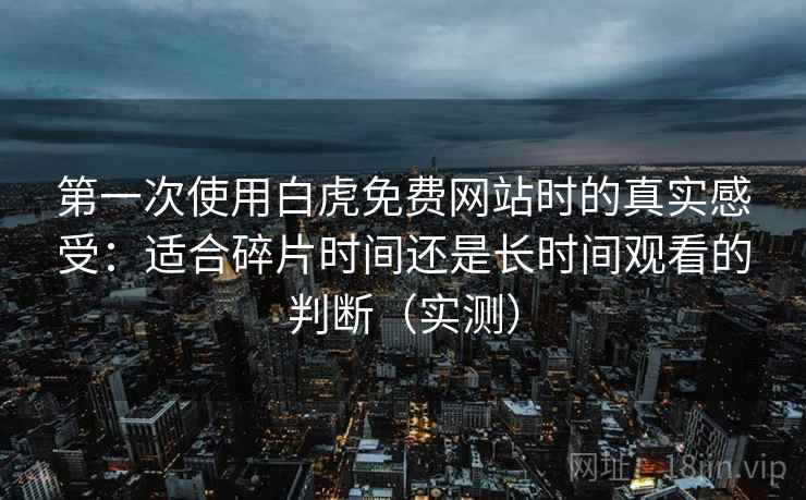 第一次使用白虎免费网站时的真实感受：适合碎片时间还是长时间观看的判断（实测）