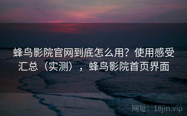 蜂鸟影院官网到底怎么用？使用感受汇总（实测），蜂鸟影院首页界面