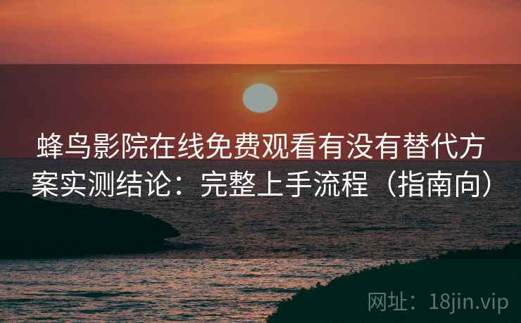 蜂鸟影院在线免费观看有没有替代方案实测结论：完整上手流程（指南向）