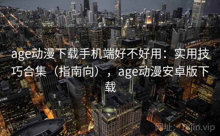 age动漫下载手机端好不好用：实用技巧合集（指南向），age动漫安卓版下载